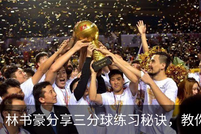 林书豪分享三分球练习秘诀，教你如何成为篮坛神射手！